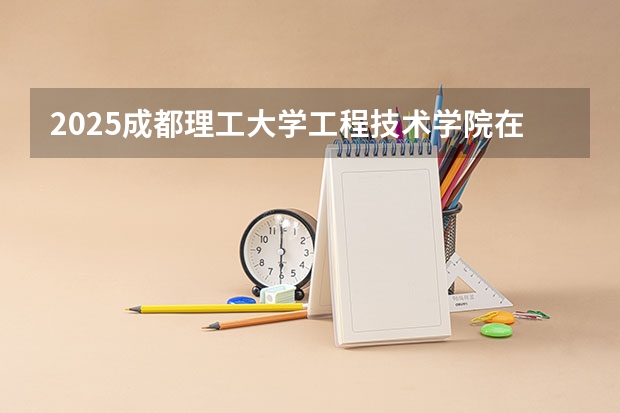 2025成都理工大学工程技术学院在甘肃招生计划 招生人数预测