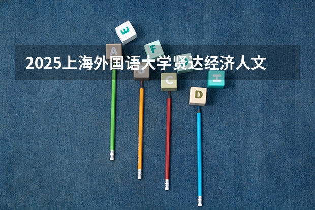 2025上海外国语大学贤达经济人文学院在河南招生计划 招生人数预测