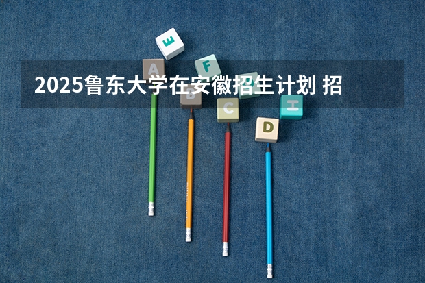 2025鲁东大学在安徽招生计划 招生人数预测