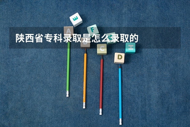 陕西省专科录取是怎么录取的