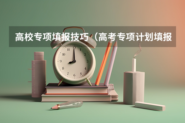 高校专项填报技巧（高考专项计划填报技巧）