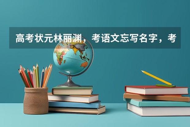 高考状元林丽渊，考语文忘写名字，考英语时睡觉，如今现状如何？