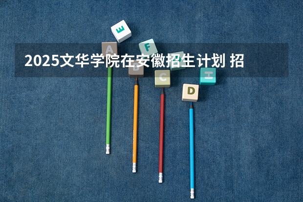 2025文华学院在安徽招生计划 招生人数预测