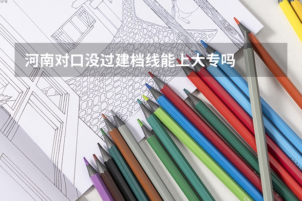 河南对口没过建档线能上大专吗