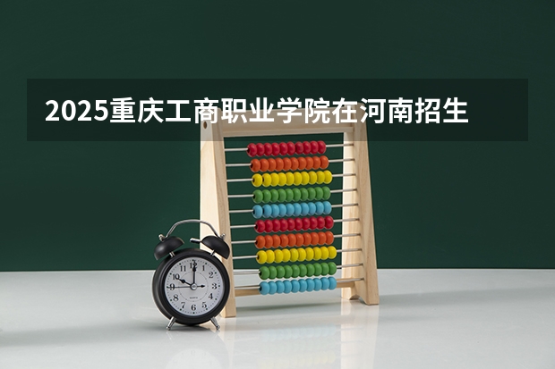 2025重庆工商职业学院在河南招生计划 招生人数预测
