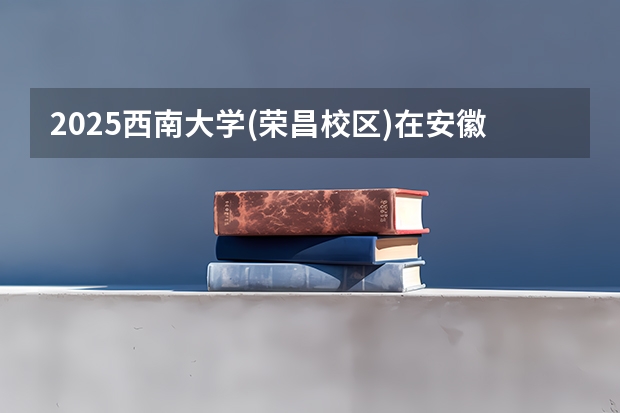 2025西南大学(荣昌校区)在安徽招生计划 招生人数预测