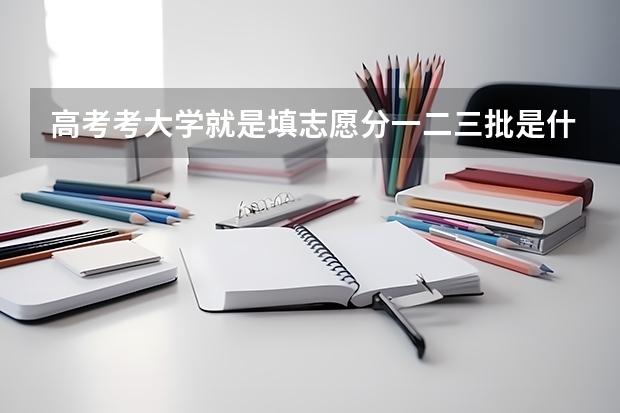 高考考大学就是填志愿分一二三批是什么意思啊