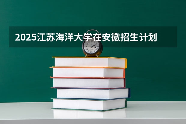 2025江苏海洋大学在安徽招生计划 招生人数预测