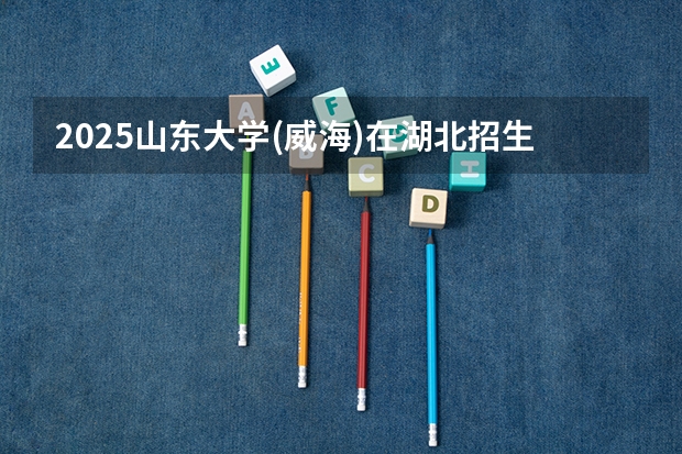 2025山东大学(威海)在湖北招生计划 招生人数预测