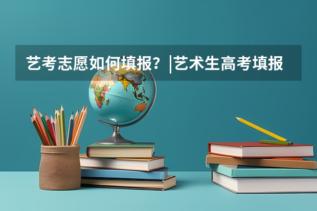 艺考志愿如何填报？|艺术生高考填报志愿指南