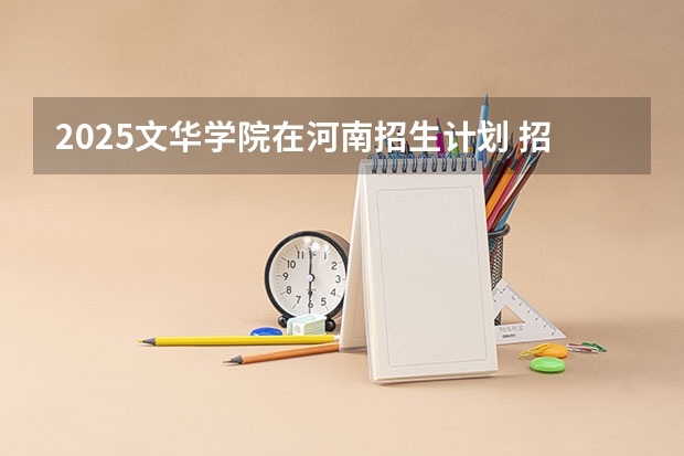 2025文华学院在河南招生计划 招生人数预测