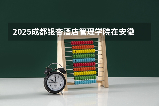 2025成都银杏酒店管理学院在安徽招生计划 招生人数预测
