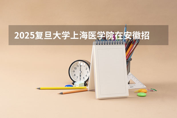 2025复旦大学上海医学院在安徽招生计划 招生人数预测