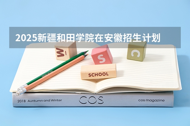 2025新疆和田学院在安徽招生计划 招生人数预测