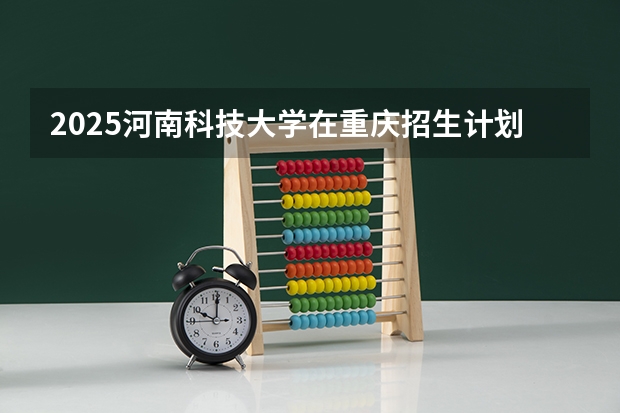 2025河南科技大学在重庆招生计划 招生人数预测