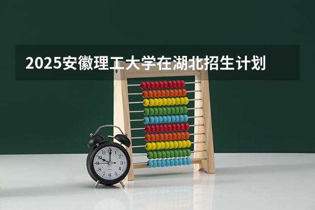 2025安徽理工大学在湖北招生计划 招生人数预测