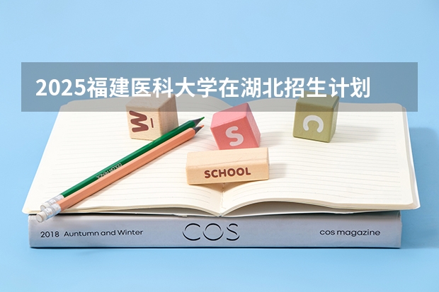2025福建医科大学在湖北招生计划 招生人数预测