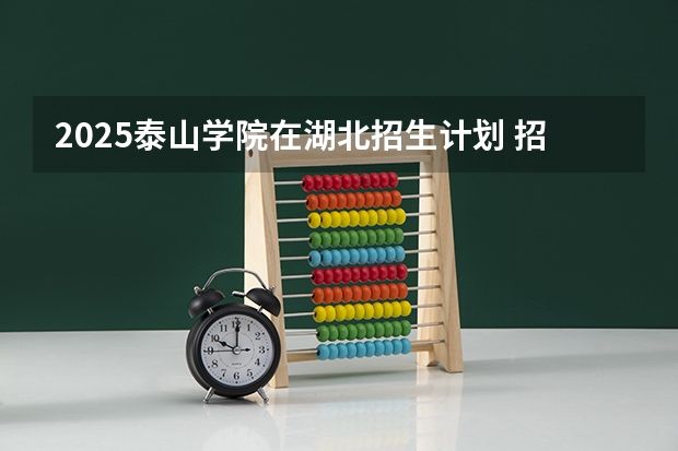 2025泰山学院在湖北招生计划 招生人数预测