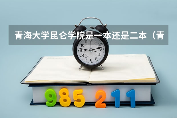 青海大学昆仑学院是一本还是二本（青海大学是一本还是二本）