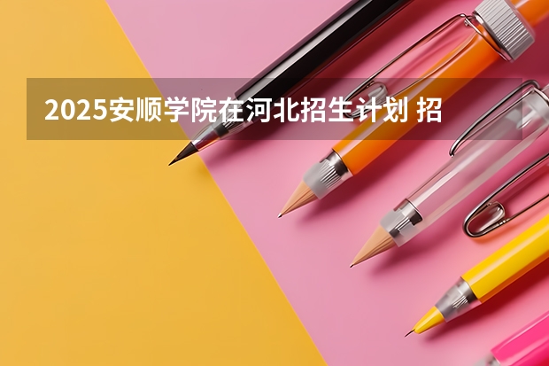 2025安顺学院在河北招生计划 招生人数预测