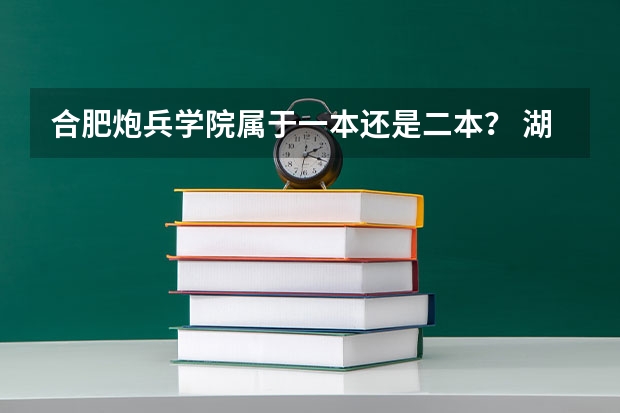 合肥炮兵学院属于一本还是二本？ 湖南国防工业职业技术学院是一本还是二本