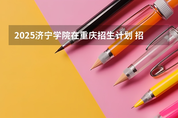 2025济宁学院在重庆招生计划 招生人数预测