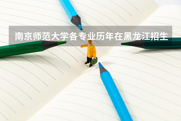 南京师范大学各专业历年在黑龙江招生人数是多少