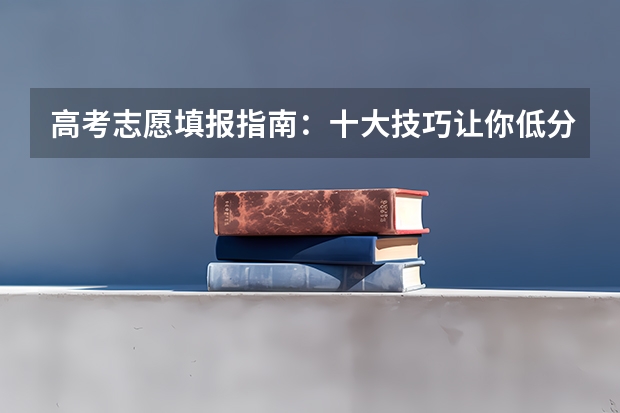 高考志愿填报指南：十大技巧让你低分高就（高考志愿填报是否有技巧可言？）