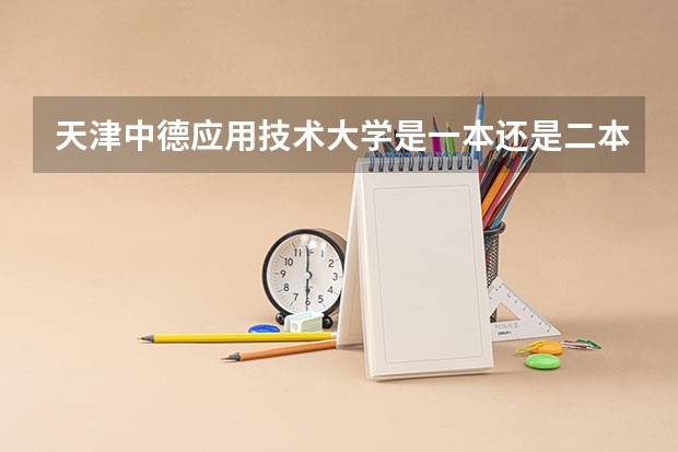 天津中德应用技术大学是一本还是二本（天津中德应用技术大学是一本还是二本）