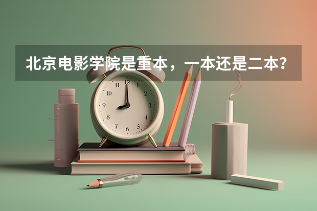 北京电影学院是重本，一本还是二本？（北电属于一本还是二本）