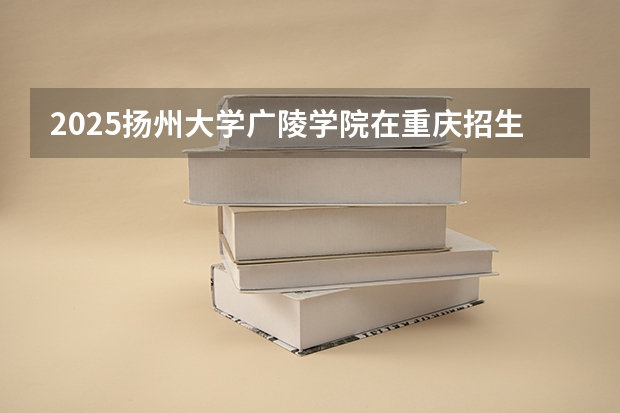 2025扬州大学广陵学院在重庆招生计划 招生人数预测