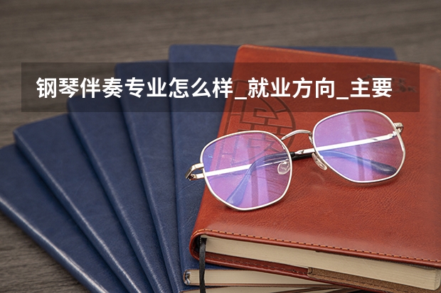 钢琴伴奏专业怎么样_就业方向_主要课程