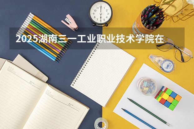 2025湖南三一工业职业技术学院在河南招生计划 招生人数预测