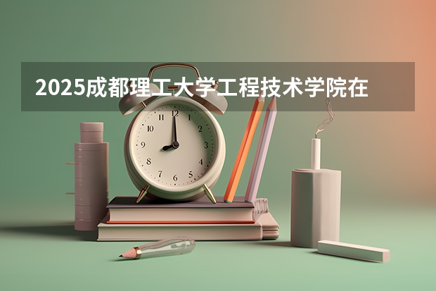 2025成都理工大学工程技术学院在云南招生计划 招生人数预测