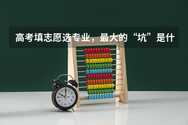 高考填志愿选专业，最大的“坑”是什么？