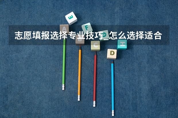 志愿填报选择专业技巧_怎么选择适合自己的专业