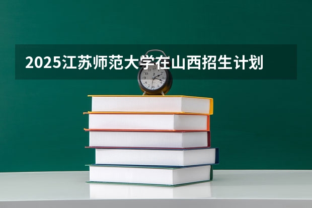2025江苏师范大学在山西招生计划 招生人数预测