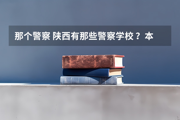 那个警察 陕西有那些警察学校 ？本科学历的 大概分数线多少? jijiji