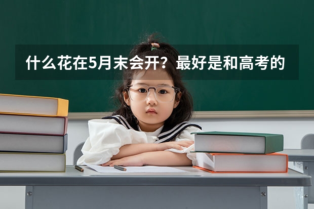 什么花在5月末会开？最好是和高考的时间差不多，我是福建三明宁化的，是亚热带季风气候。我想现在种，等