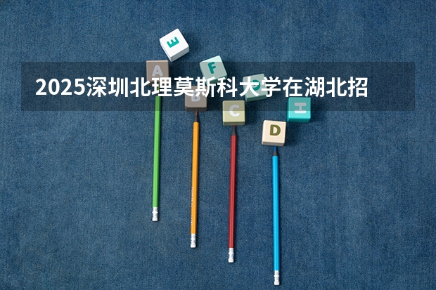 2025深圳北理莫斯科大学在湖北招生计划 招生人数预测