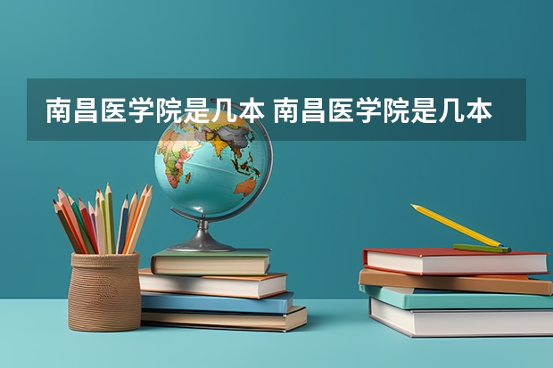 南昌医学院是几本 南昌医学院是几本大学 南昌医学院和江西医学院的区别