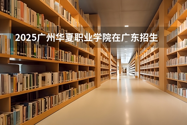 2025广州华夏职业学院在广东招生计划 招生人数