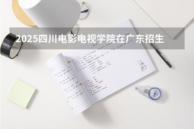 2025四川电影电视学院在广东招生计划 招生人数