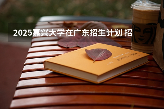 2025嘉兴大学在广东招生计划 招生人数