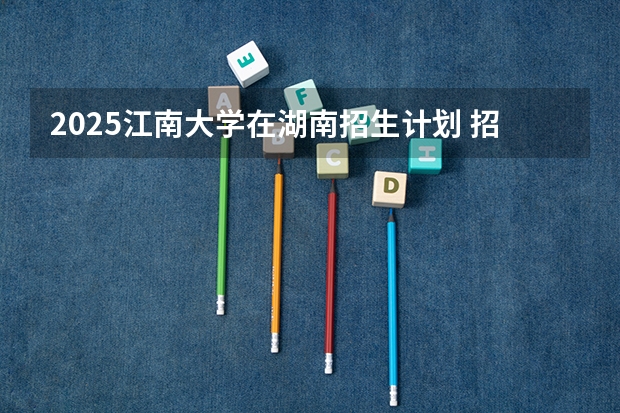 2025江南大学在湖南招生计划 招生人数