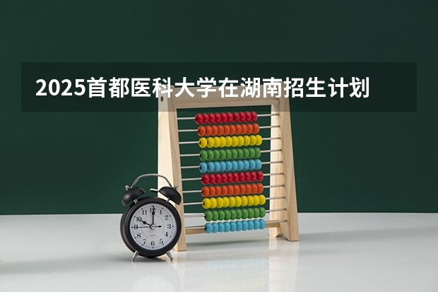 2025首都医科大学在湖南招生计划 招生人数