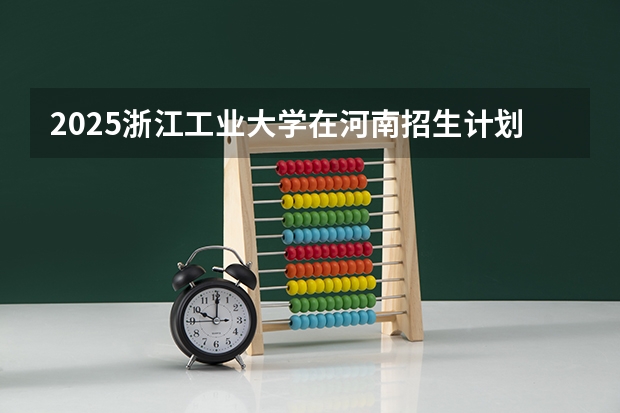 2025浙江工业大学在河南招生计划 招生人数