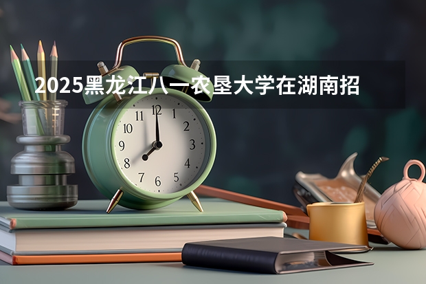 2025黑龙江八一农垦大学在湖南招生计划 招生人数