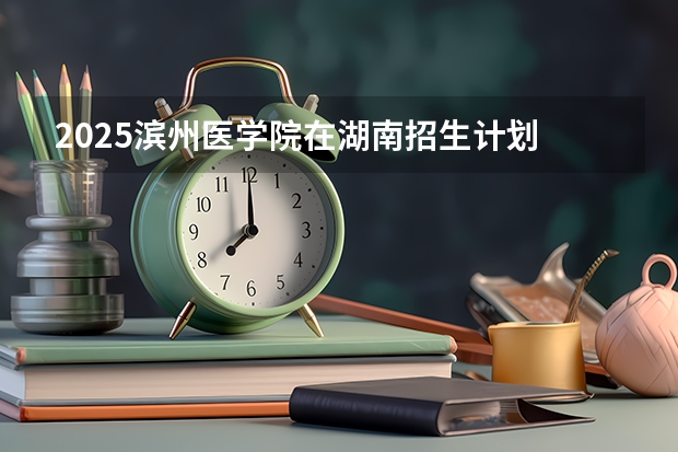 2025滨州医学院在湖南招生计划 招生人数
