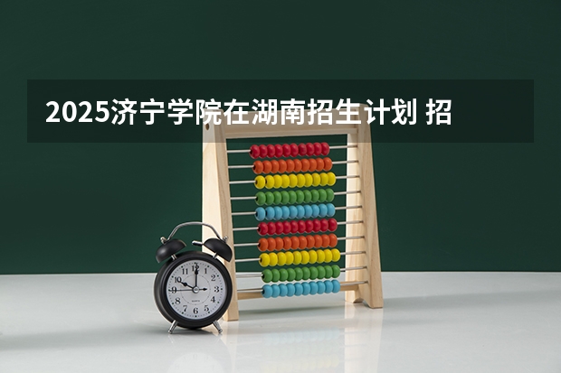 2025济宁学院在湖南招生计划 招生人数